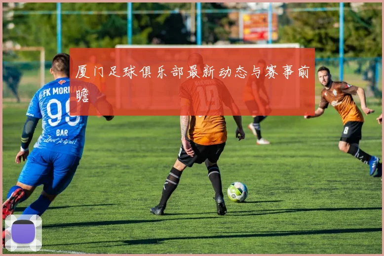 厦门足球俱乐部最新动态与赛事前瞻