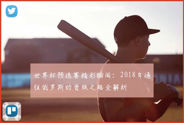 世界杯预选赛精彩瞬间：2018年通往俄罗斯的晋级之路全解析