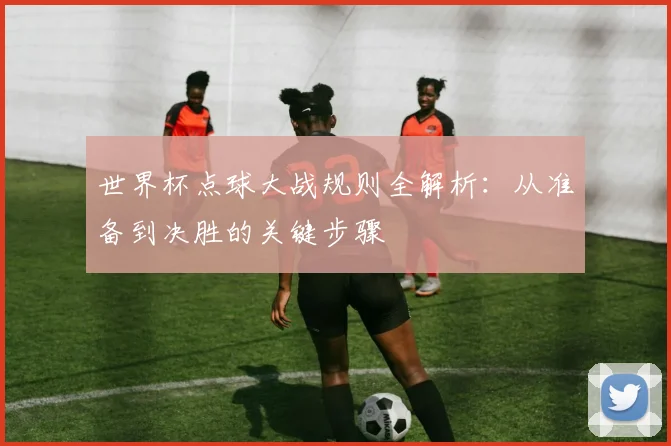 世界杯点球大战规则全解析：从准备到决胜的关键步骤