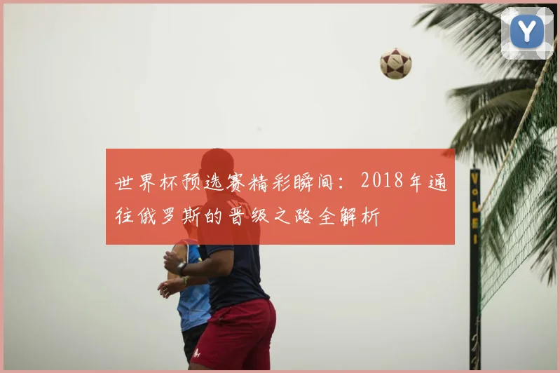 世界杯预选赛精彩瞬间：2018年通往俄罗斯的晋级之路全解析