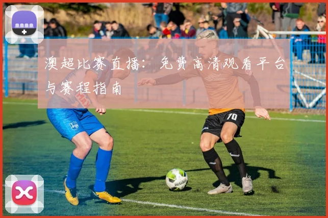 澳超比赛直播：免费高清观看平台与赛程指南
