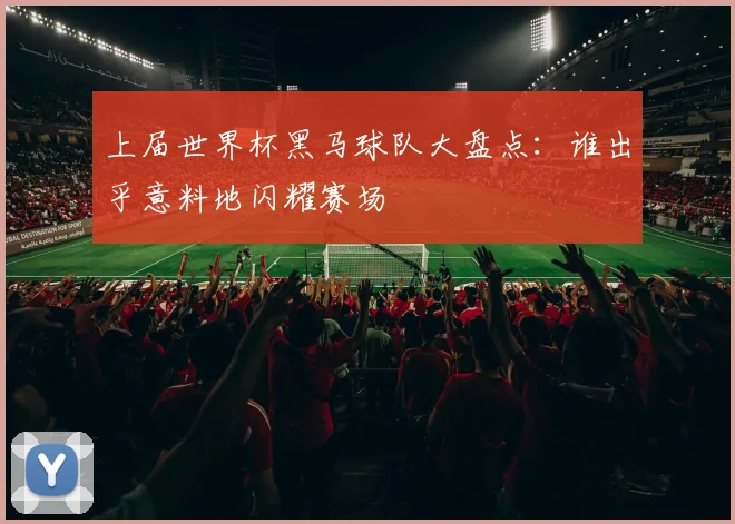 上届世界杯黑马球队大盘点:谁出乎意料地闪耀赛场