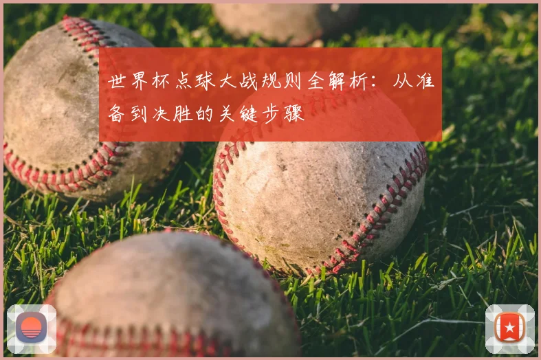 世界杯点球大战规则全解析：从准备到决胜的关键步骤