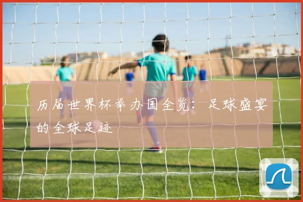 历届世界杯举办国全览：足球盛宴的全球足迹