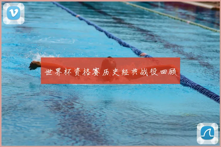 世界杯资格赛历史经典战役回顾