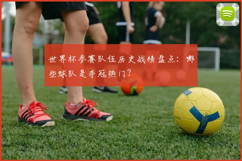 世界杯参赛队伍历史战绩盘点：哪些球队是夺冠热门？
