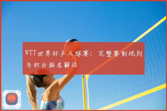 WTT世界杯乒乓球赛：完整赛制规则与积分排名解读