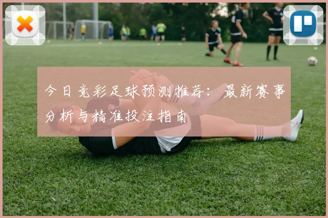 今日竞彩足球预测推荐：最新赛事分析与精准投注指南