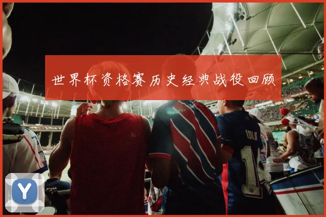 世界杯资格赛历史经典战役回顾