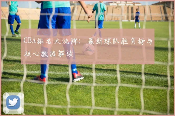 CBA排名大洗牌：最新球队胜负榜与核心数据解读