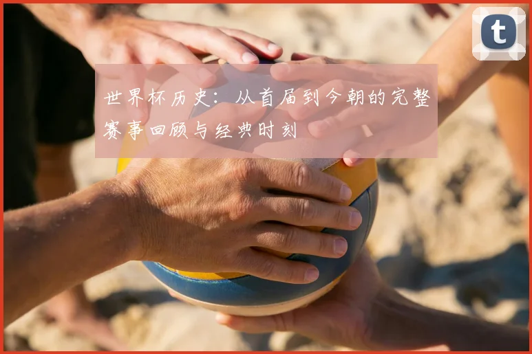世界杯历史：从首届到今朝的完整赛事回顾与经典时刻